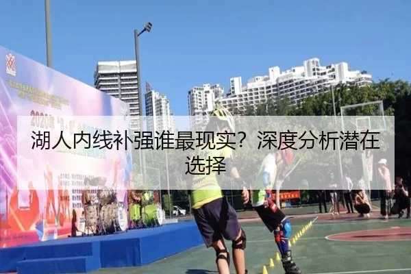 湖人内线补强谁最现实？深度分析潜在选择 | Kaiyun